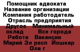 Помощник адвоката › Название организации ­ Компания-работодатель › Отрасль предприятия ­ Другое › Минимальный оклад ­ 1 - Все города Работа » Вакансии   . Марий Эл респ.,Йошкар-Ола г.